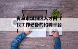 青岛市城阳区人才网（找工作必备的招聘平台）