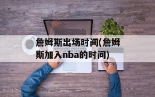 詹姆斯出场时间(詹姆斯加入nba的时间)