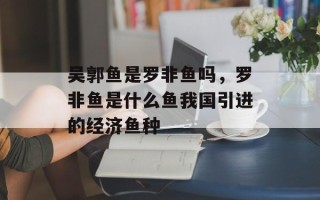 吴郭鱼是罗非鱼吗，罗非鱼是什么鱼我国引进的经济鱼种