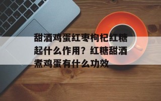 甜酒鸡蛋红枣枸杞红糖起什么作用？红糖甜酒煮鸡蛋有什么功效