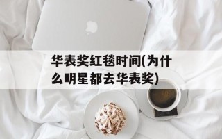 华表奖红毯时间(为什么明星都去华表奖)