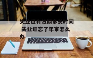 失业证有效期多长时间 失业证忘了年审怎么办