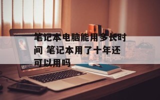 笔记本电脑能用多长时间 笔记本用了十年还可以用吗