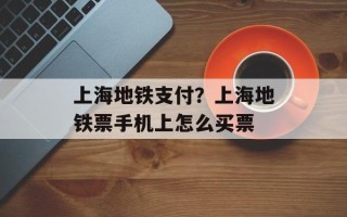 上海地铁支付？上海地铁票手机上怎么买票