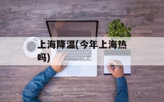 上海降温(今年上海热吗)