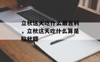 立秋这天吃什么最吉利，立秋这天吃什么算是贴秋膘