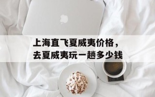 上海直飞夏威夷价格，去夏威夷玩一趟多少钱
