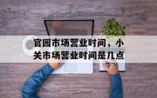 官园市场营业时间，小关市场营业时间是几点