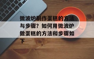 微波炉制作蛋糕的方法与步骤？如何用微波炉做蛋糕的方法和步骤如下