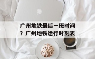 广州地铁最后一班时间？广州地铁运行时刻表