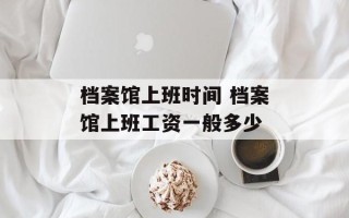 档案馆上班时间 档案馆上班工资一般多少