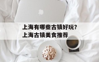 上海有哪些古镇好玩？上海古镇美食推荐