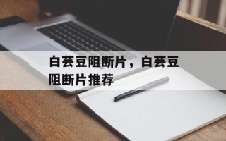 白芸豆阻断片，白芸豆阻断片推荐