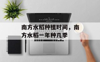 南方水稻种植时间，南方水稻一年种几季