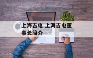 上海吉电 上海吉电董事长简介