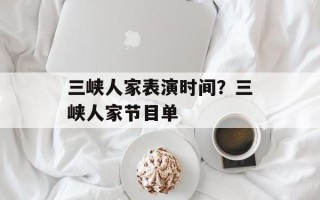 三峡人家表演时间？三峡人家节目单