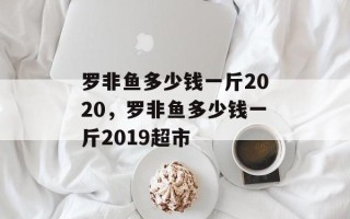 罗非鱼多少钱一斤2020，罗非鱼多少钱一斤2019超市