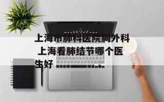 上海市肺科医院胸外科 上海看肺结节哪个医生好