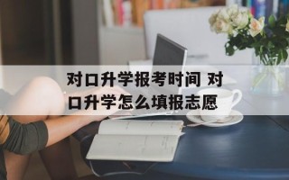 对口升学报考时间 对口升学怎么填报志愿