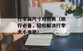 行李箱尺寸对照表（旅行必备，轻松解决行李大小难题）