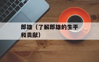 郎雄（了解郎雄的生平和贡献）