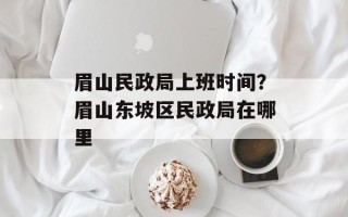 眉山民政局上班时间？眉山东坡区民政局在哪里