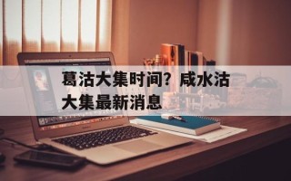 葛沽大集时间？咸水沽大集最新消息