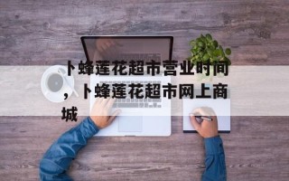 卜蜂莲花超市营业时间，卜蜂莲花超市网上商城