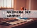 陶陶然乐在其中（享受生活的乐趣）