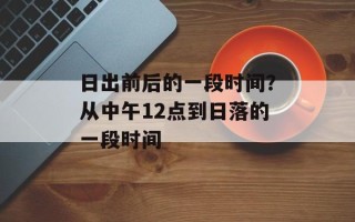 日出前后的一段时间？从中午12点到日落的一段时间