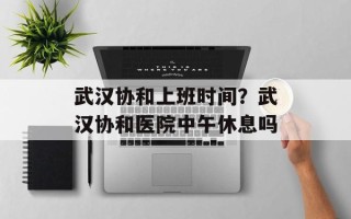 武汉协和上班时间？武汉协和医院中午休息吗