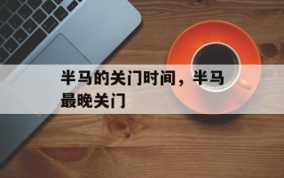 半马的关门时间，半马最晚关门