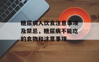 糖尿病人饮食注意事项及禁忌，糖尿病不能吃的食物和注意事项