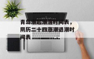 青岛潮起潮落时间表，阴历二十四涨潮退潮时间表