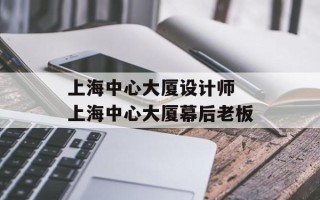上海中心大厦设计师 上海中心大厦幕后老板