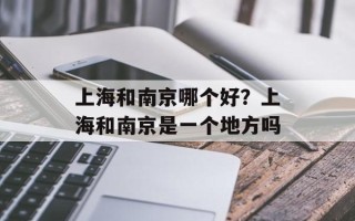 上海和南京哪个好？上海和南京是一个地方吗