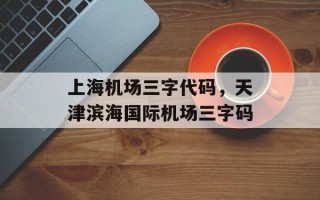 上海机场三字代码，天津滨海国际机场三字码