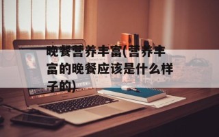 晚餐营养丰富(营养丰富的晚餐应该是什么样子的)
