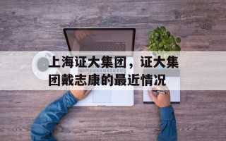 上海证大集团，证大集团戴志康的最近情况