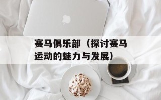 赛马俱乐部（探讨赛马运动的魅力与发展）