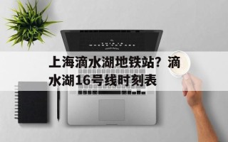 上海滴水湖地铁站？滴水湖16号线时刻表