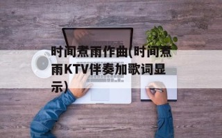 时间煮雨作曲(时间煮雨KTV伴奏加歌词显示)