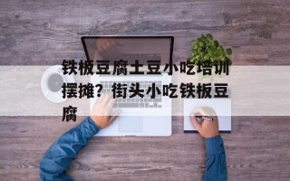 铁板豆腐土豆小吃培训摆摊？街头小吃铁板豆腐