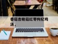 香菇杏鲍菇红枣枸杞鸡汤，