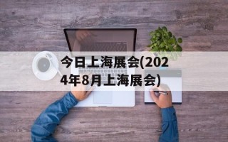 今日上海展会(2024年8月上海展会)