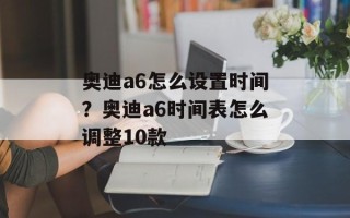 奥迪a6怎么设置时间？奥迪a6时间表怎么调整10款