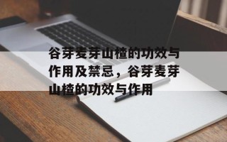 谷芽麦芽山楂的功效与作用及禁忌，谷芽麦芽山楂的功效与作用