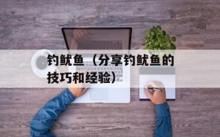 钓鱿鱼（分享钓鱿鱼的技巧和经验）