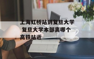 上海虹桥站到复旦大学 复旦大学本部离哪个高铁站近