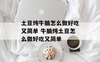 土豆炖牛腩怎么做好吃又简单 牛腩炖土豆怎么做好吃又简单